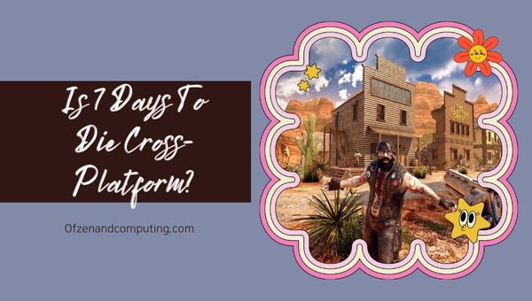  Is 7 Days To Die Cross-Platform in 2025?
